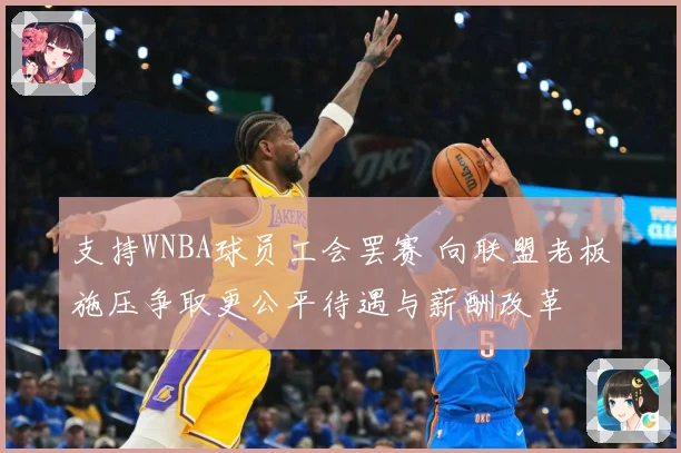 支持WNBA球员工会罢赛 向联盟老板施压争取更公平待遇与薪酬改革