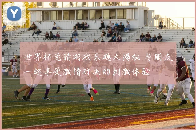 世界杯竞猜游戏乐趣大揭秘 与朋友一起享受激情对决的刺激体验