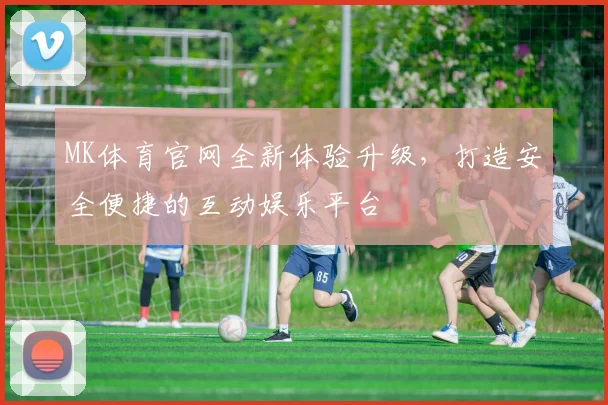 MK体育官网全新体验升级，打造安全便捷的互动娱乐平台