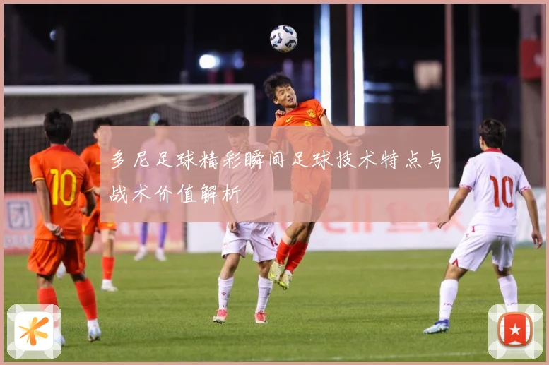 多尼足球精彩瞬间足球技术特点与战术价值解析