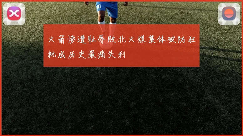 火箭惨遭耻辱败北火媒集体破防狂批成历史最痛失利