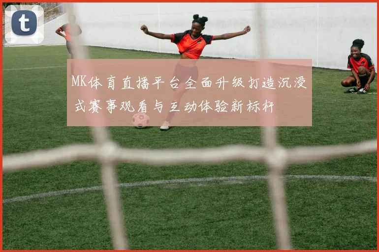 MK体育直播平台全面升级打造沉浸式赛事观看与互动体验新标杆