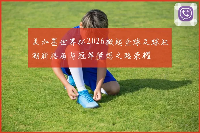 美加墨世界杯2026掀起全球足球狂潮新格局与冠军梦想之路荣耀