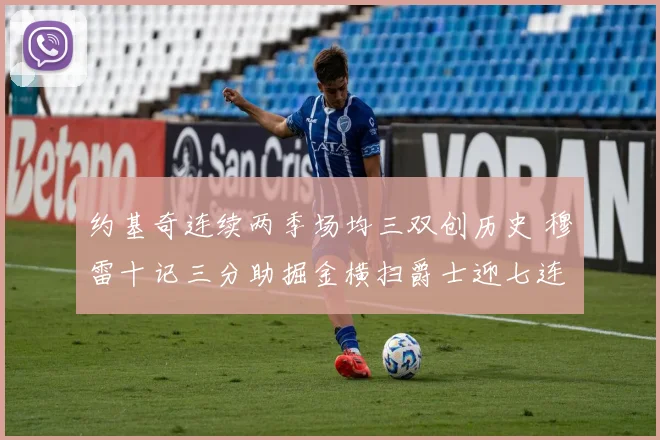 约基奇连续两季场均三双创历史 穆雷十记三分助掘金横扫爵士迎七连胜