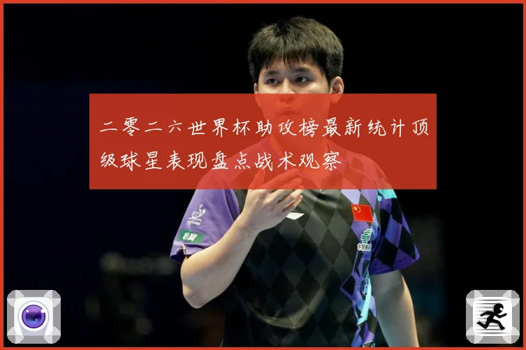 二零二六世界杯助攻榜最新统计顶级球星表现盘点战术观察