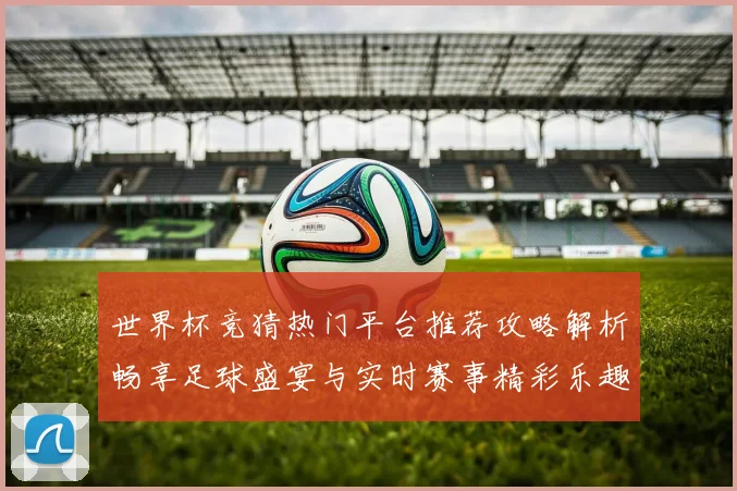 世界杯竞猜热门平台推荐攻略解析畅享足球盛宴与实时赛事精彩乐趣