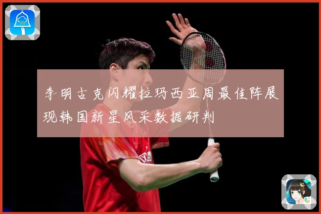 李明古克闪耀拉玛西亚周最佳阵展现韩国新星风采数据研判