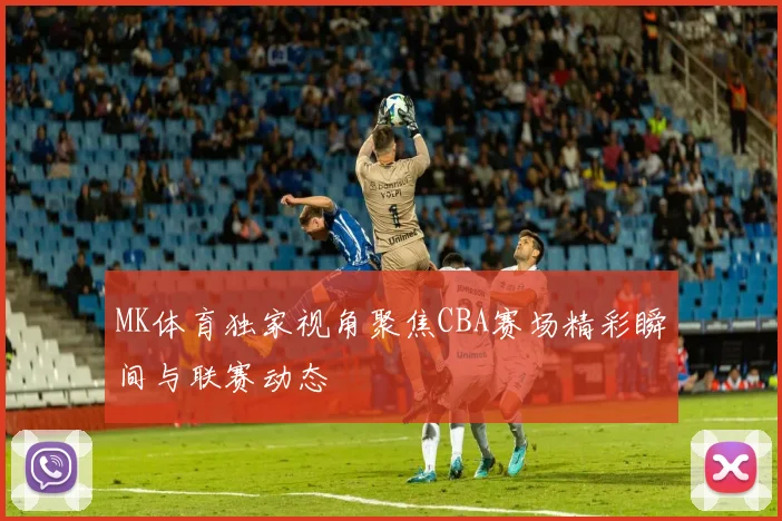 MK体育独家视角聚焦CBA赛场精彩瞬间与联赛动态