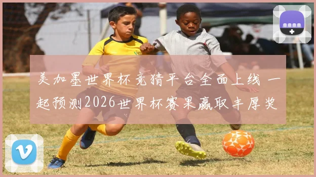 美加墨世界杯竞猜平台全面上线 一起预测2026世界杯赛果赢取丰厚奖品
