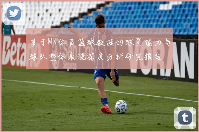 基于MK体育篮球数据的球员能力与球队整体表现深度分析研究报告