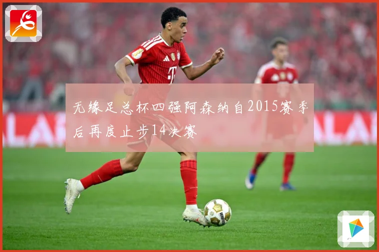 无缘足总杯四强阿森纳自2015赛季后再度止步14决赛