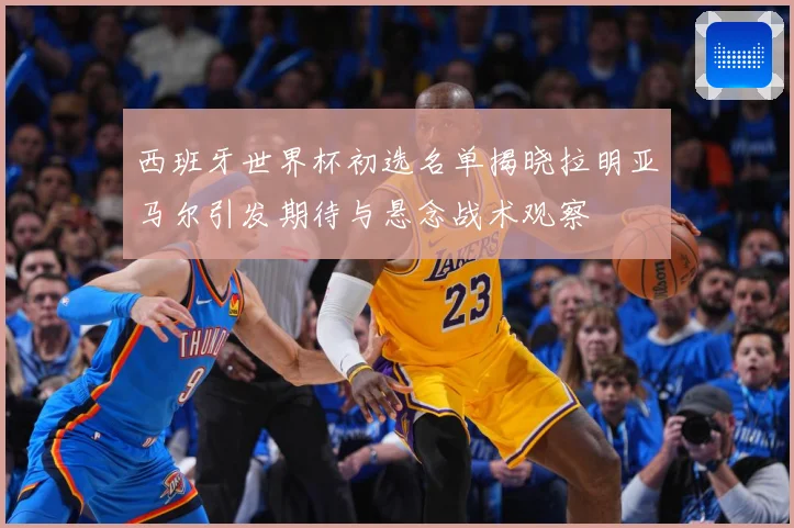 西班牙世界杯初选名单揭晓拉明亚马尔引发期待与悬念战术观察
