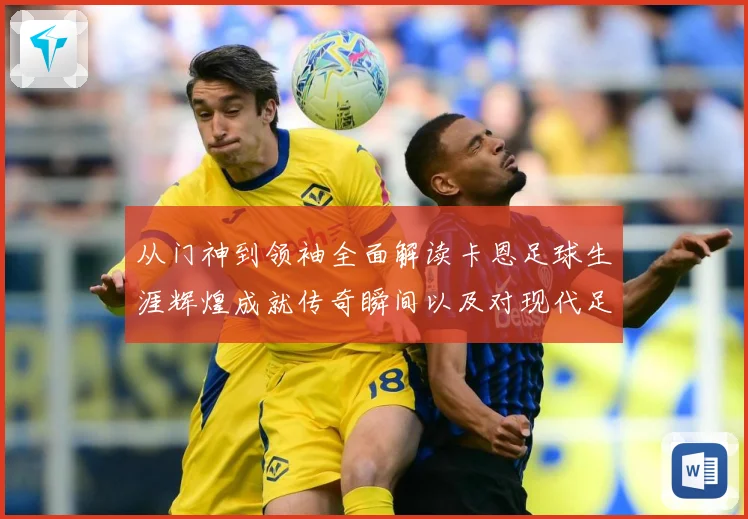 从门神到领袖全面解读卡恩足球生涯辉煌成就传奇瞬间以及对现代足球发解析