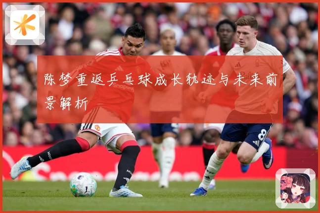陈梦重返乒乓球成长轨迹与未来前景解析