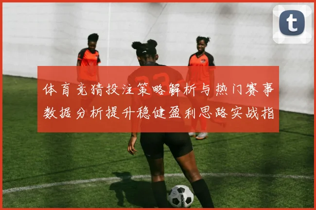体育竞猜投注策略解析与热门赛事数据分析提升稳健盈利思路实战指南