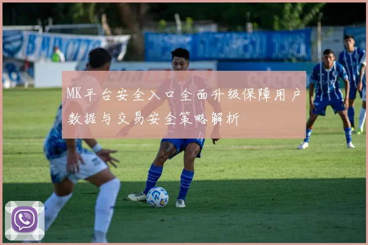 MK平台安全入口全面升级保障用户数据与交易安全策略解析