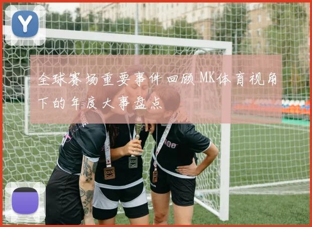全球赛场重要事件回顾 MK体育视角下的年度大事盘点