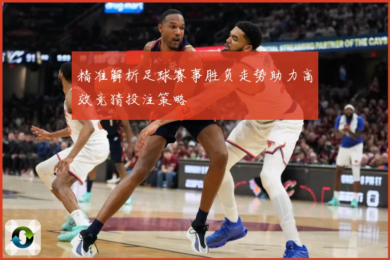 精准解析足球赛事胜负走势助力高效竞猜投注策略
