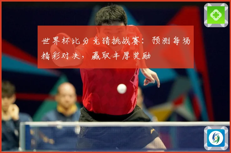 世界杯比分竞猜挑战赛：预测每场精彩对决，赢取丰厚奖励