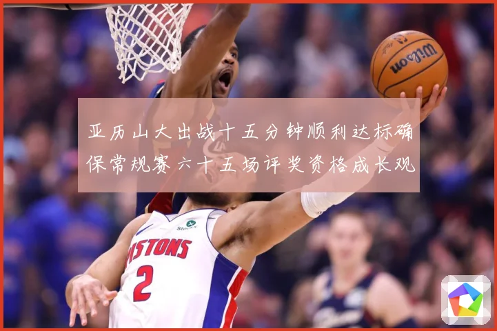 亚历山大出战十五分钟顺利达标确保常规赛六十五场评奖资格成长观察