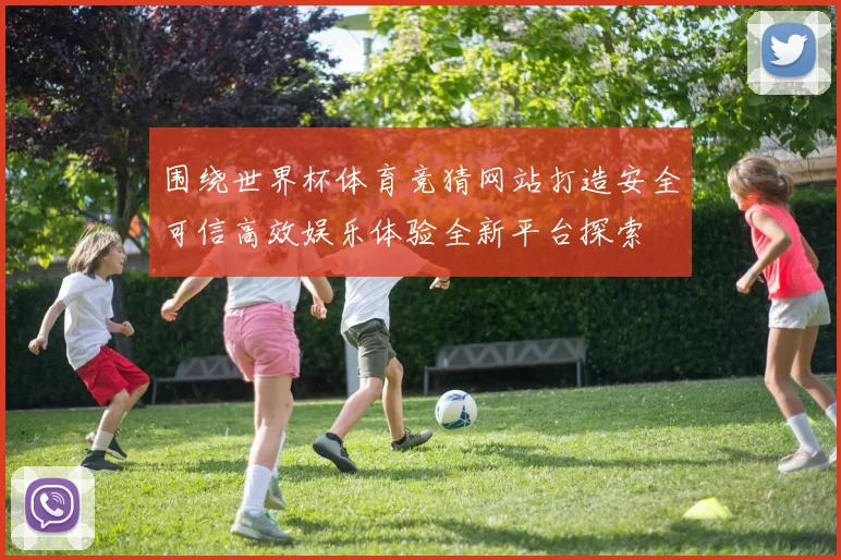 围绕世界杯体育竞猜网站打造安全可信高效娱乐体验全新平台探索