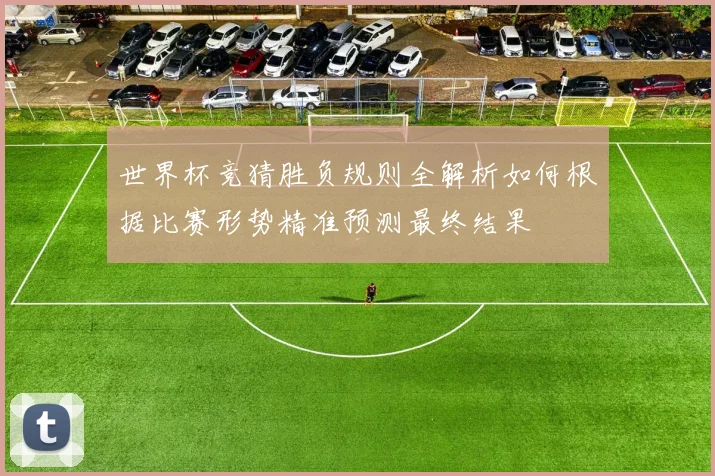 世界杯竞猜胜负规则全解析如何根据比赛形势精准预测最终结果