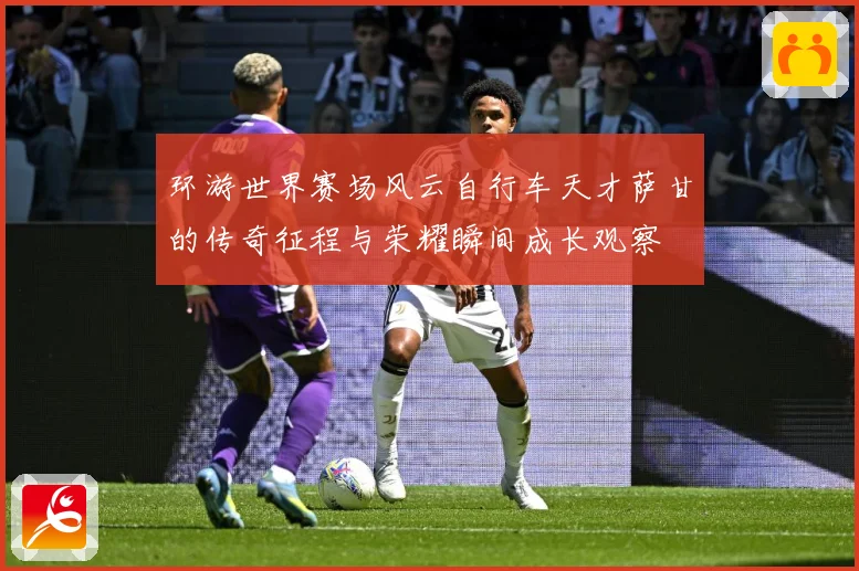 环游世界赛场风云自行车天才萨甘的传奇征程与荣耀瞬间成长观察