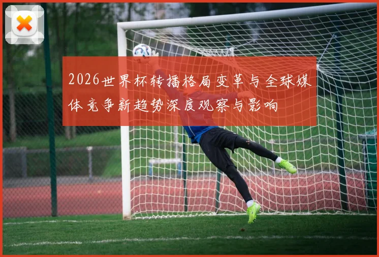2026世界杯转播格局变革与全球媒体竞争新趋势深度观察与影响