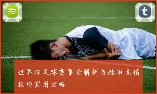 世界杯足球赛事全解析与精准竞猜技巧实用攻略