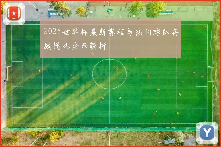 2026世界杯最新赛程与热门球队备战情况全面解析