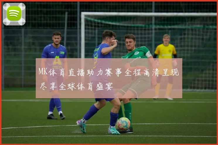 MK体育直播助力赛事全程高清呈现尽享全球体育盛宴