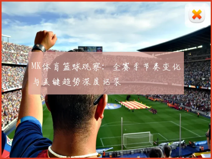 MK体育篮球观察：全赛季节奏变化与关键趋势深度记录