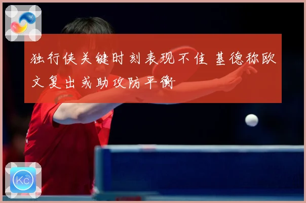 独行侠关键时刻表现不佳 基德称欧文复出或助攻防平衡