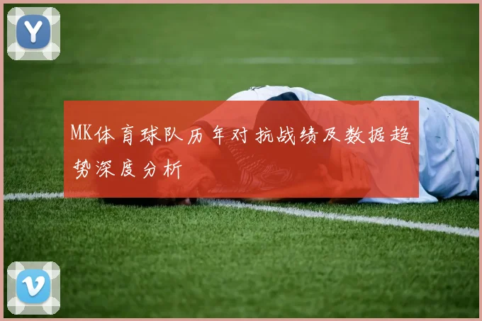 MK体育球队历年对抗战绩及数据趋势深度分析