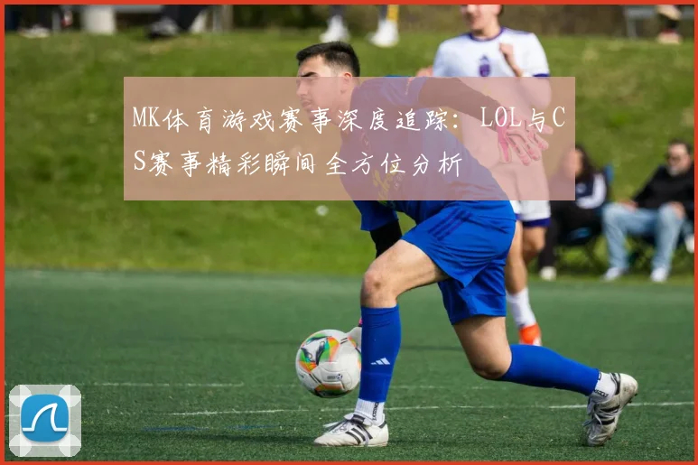 MK体育游戏赛事深度追踪：LOL与CS赛事精彩瞬间全方位分析