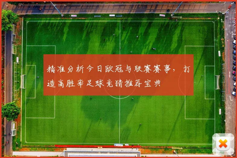 精准分析今日欧冠与联赛赛事，打造高胜率足球竞猜推荐宝典
