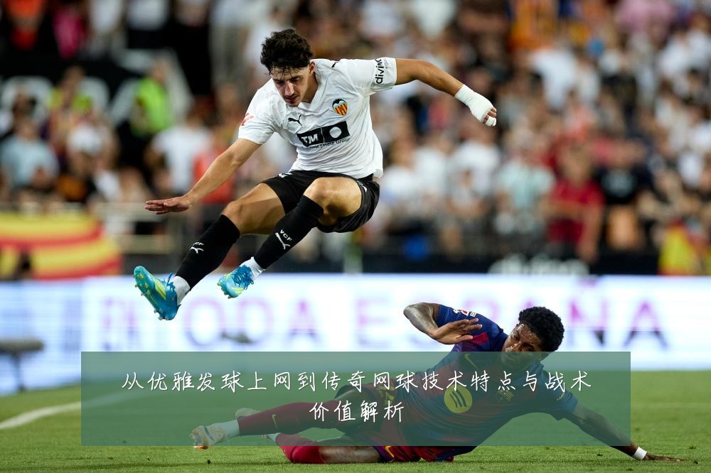 从优雅发球上网到传奇网球技术特点与战术价值解析