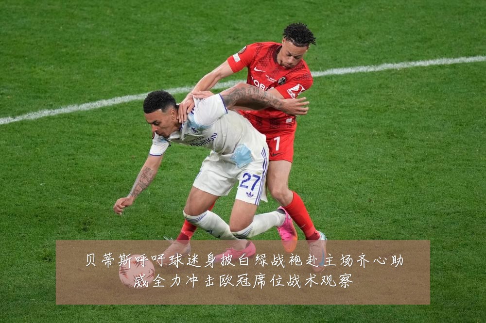 贝蒂斯呼吁球迷身披白绿战袍赴主场齐心助威全力冲击欧冠席位战术观察