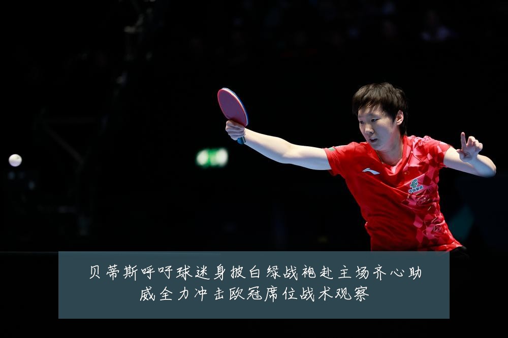 贝蒂斯呼吁球迷身披白绿战袍赴主场齐心助威全力冲击欧冠席位战术观察