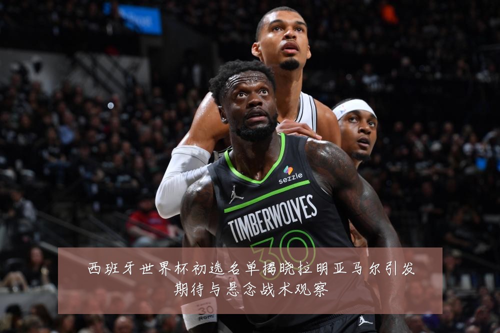 西班牙世界杯初选名单揭晓拉明亚马尔引发期待与悬念战术观察