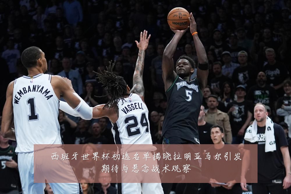西班牙世界杯初选名单揭晓拉明亚马尔引发期待与悬念战术观察