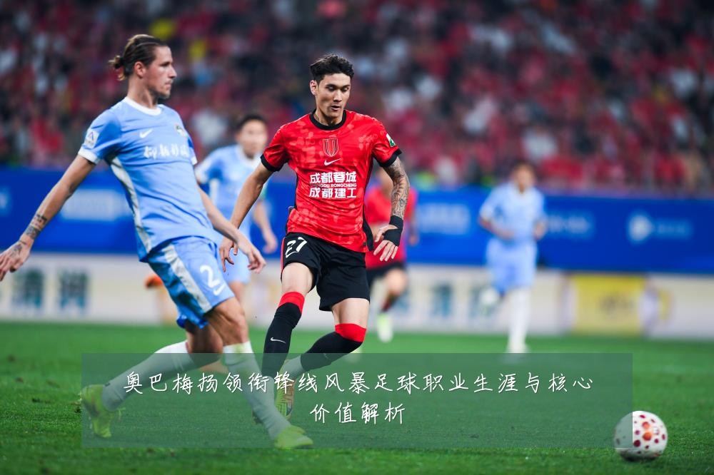 奥巴梅扬领衔锋线风暴足球职业生涯与核心价值解析